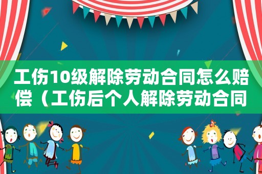 工傷10級解除勞動合同怎么賠償（工傷后個人解除勞動合同申請范本）