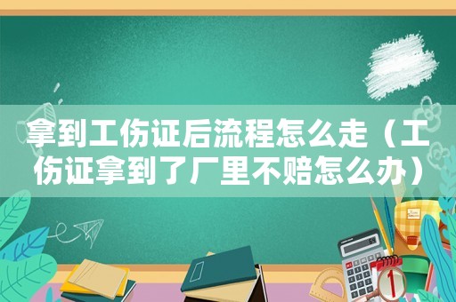 拿到工傷證后流程怎么走（工傷證拿到了廠里不賠怎么辦）