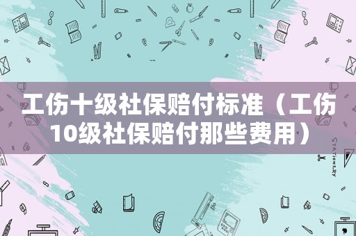 工傷十級社保賠付標(biāo)準(zhǔn)（工傷10級社保賠付那些費用）