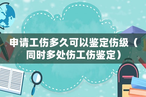 申請工傷多久可以鑒定傷級（同時多處傷工傷鑒定）