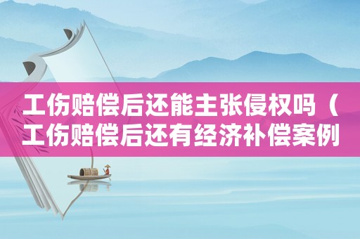 工傷賠償后還能主張侵權嗎（工傷賠償后還有經濟補償案例）