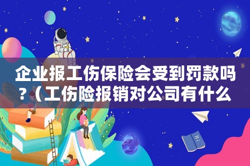 企業報工傷保險會受到罰款嗎?（工傷險報銷對公司有什么影響）