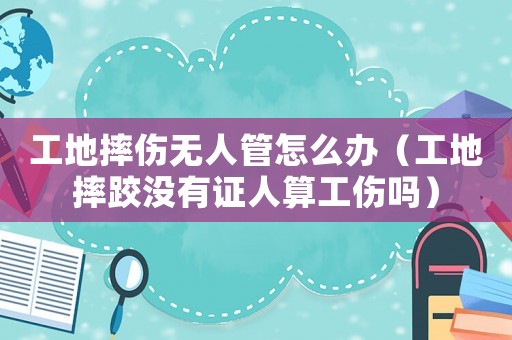 工地摔傷無人管怎么辦（工地摔跤沒有證人算工傷嗎）