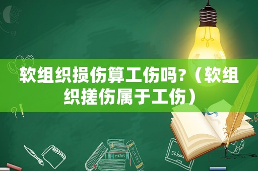 軟組織損傷算工傷嗎?（軟組織搓傷屬于工傷）