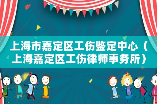 上海市嘉定區工傷鑒定中心（上海嘉定區工傷律師事務所）