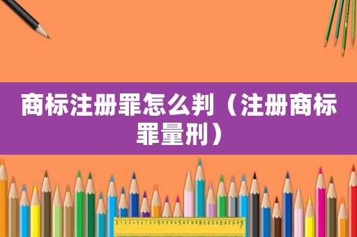 商標(biāo)注冊罪怎么判（注冊商標(biāo)罪量刑）