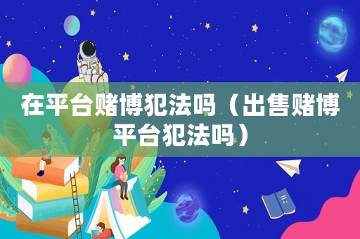 在平臺賭博犯法嗎（出售賭博平臺犯法嗎）