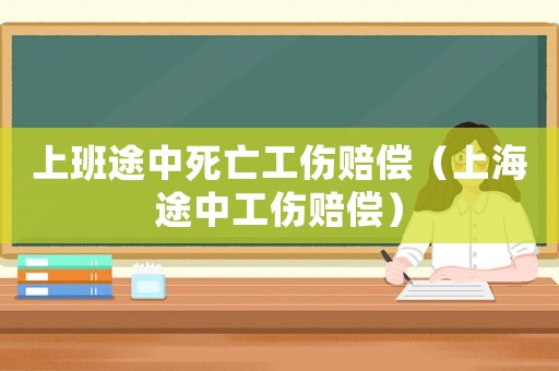 上班途中死亡工傷賠償（上海途中工傷賠償）