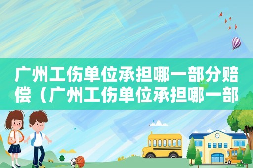 廣州工傷單位承擔(dān)哪一部分賠償（廣州工傷單位承擔(dān)哪一部分）