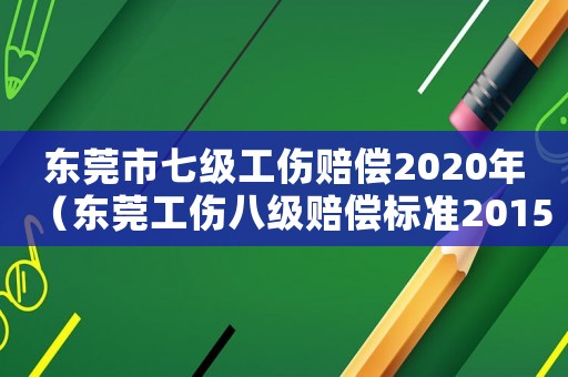 東莞市七級工傷賠償2020年（東莞工傷八級賠償標(biāo)準(zhǔn)2015新年）