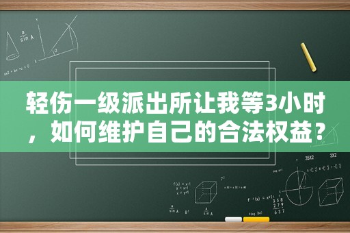 輕傷一級派出所讓我等3小時，如何維護自己的合法權(quán)益？