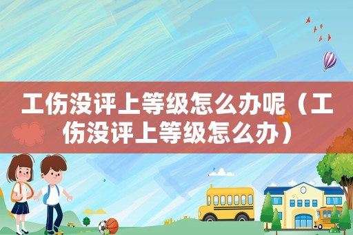工傷沒評上等級怎么辦呢（工傷沒評上等級怎么辦）