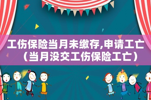 工傷保險當(dāng)月未繳存,申請工亡（當(dāng)月沒交工傷保險工亡）