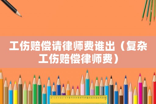 工傷賠償請(qǐng)律師費(fèi)誰出（復(fù)雜工傷賠償律師費(fèi)）