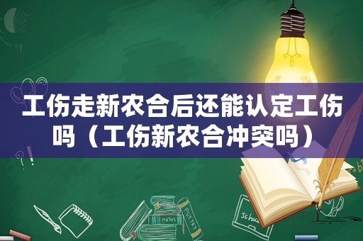 工傷走新農(nóng)合后還能認(rèn)定工傷嗎（工傷新農(nóng)合沖突嗎）
