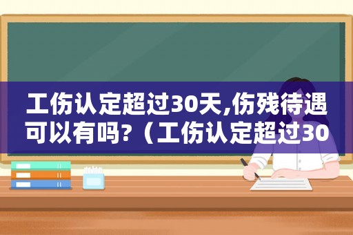 工傷認(rèn)定超過30天,傷殘待遇可以有嗎?（工傷認(rèn)定超過30天咋辦）