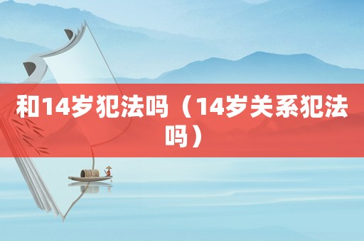 和14歲犯法嗎（14歲關系犯法嗎）