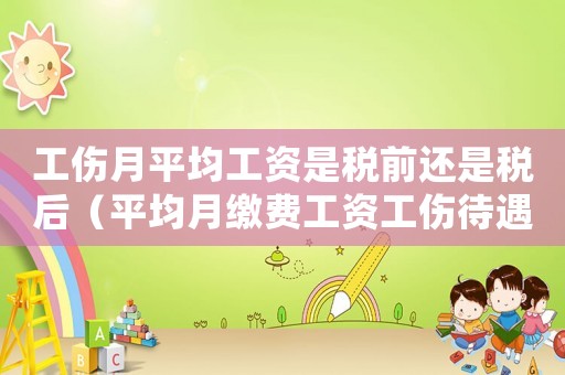 工傷月平均工資是稅前還是稅后（平均月繳費(fèi)工資工傷待遇）