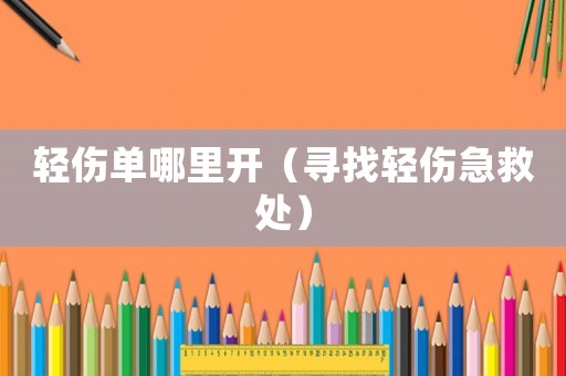 輕傷單哪里開（尋找輕傷急救處）