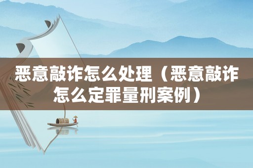 惡意敲詐怎么處理（惡意敲詐怎么定罪量刑案例）
