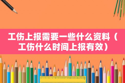 工傷上報需要一些什么資料（工傷什么時間上報有效）