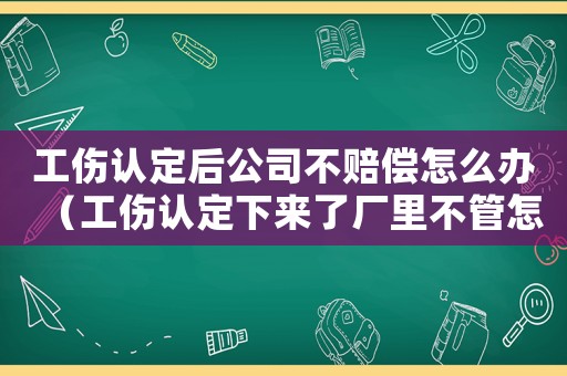 工傷認定后公司不賠償怎么辦（工傷認定下來了廠里不管怎么）