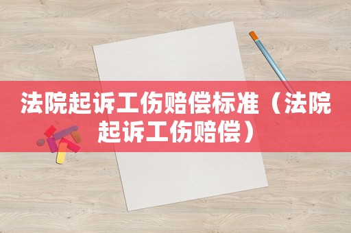 法院起訴工傷賠償標(biāo)準(zhǔn)（法院起訴工傷賠償）