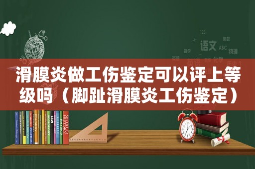 滑膜炎做工傷鑒定可以評上等級嗎（腳趾滑膜炎工傷鑒定）