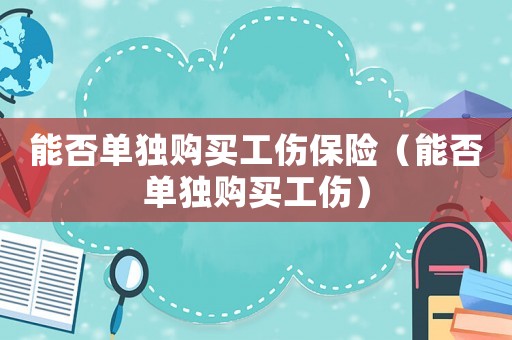 能否單獨購買工傷保險（能否單獨購買工傷）