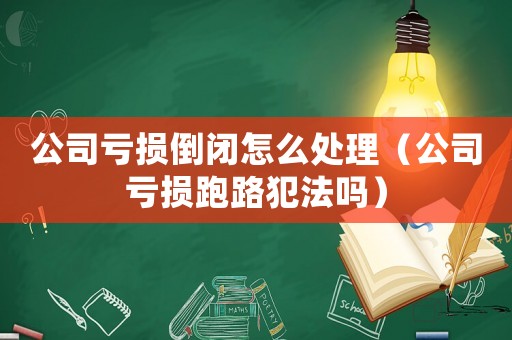 公司虧損倒閉怎么處理（公司虧損跑路犯法嗎）