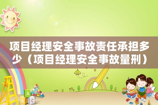 項目經理安全事故責任承擔多少（項目經理安全事故量刑）