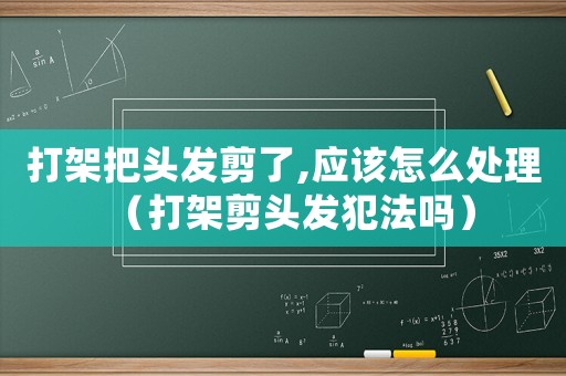 打架把頭發剪了,應該怎么處理（打架剪頭發犯法嗎）