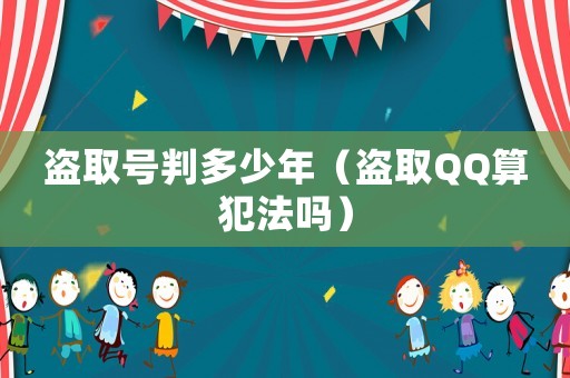 盜取號判多少年（盜取QQ算犯法嗎）