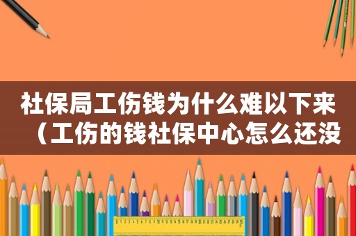 社保局工傷錢為什么難以下來（工傷的錢社保中心怎么還沒下來）