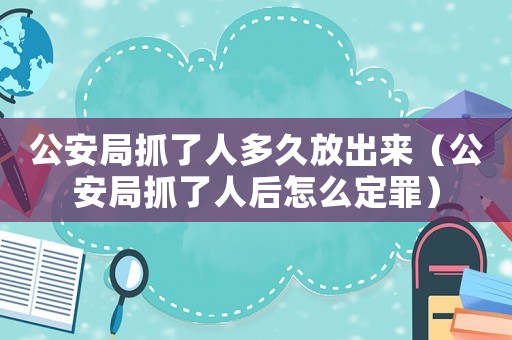 公安局抓了人多久放出來（公安局抓了人后怎么定罪）