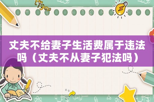 丈夫不給妻子生活費屬于違法嗎（丈夫不從妻子犯法嗎）