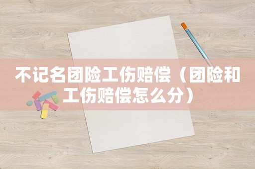 不記名團險工傷賠償（團險和工傷賠償怎么分）