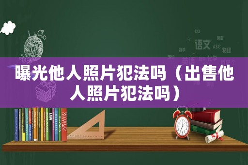 曝光他人照片犯法嗎（出售他人照片犯法嗎）