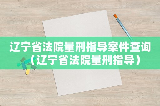 遼寧省法院量刑指導(dǎo)案件查詢（遼寧省法院量刑指導(dǎo)）