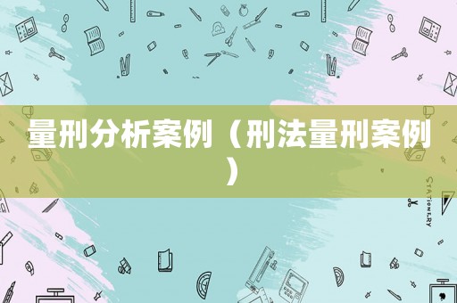 量刑分析案例（刑法量刑案例）