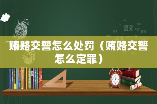賄賂交警怎么處罰（賄賂交警怎么定罪）