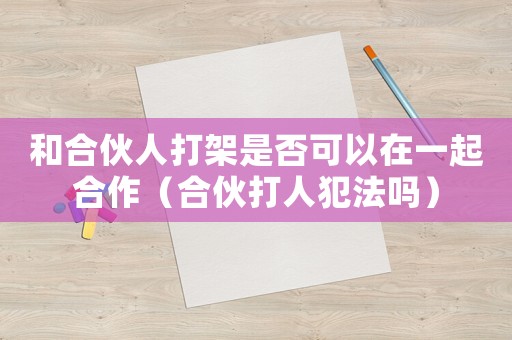 和合伙人打架是否可以在一起合作（合伙打人犯法嗎）