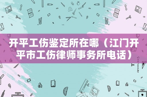 開平工傷鑒定所在哪（江門開平市工傷律師事務(wù)所電話）