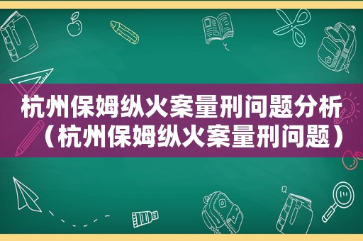 杭州保姆縱火案量刑問題分析（杭州保姆縱火案量刑問題）