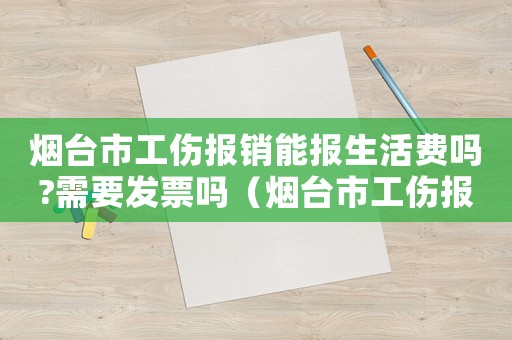煙臺市工傷報銷能報生活費嗎?需要發票嗎（煙臺市工傷報銷）