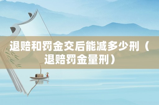 退賠和罰金交后能減多少刑（退賠罰金量刑）