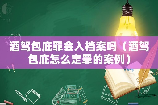 酒駕包庇罪會入檔案嗎（酒駕包庇怎么定罪的案例）
