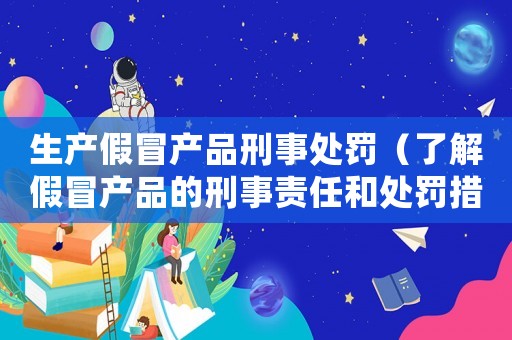 生產假冒產品刑事處罰（了解假冒產品的刑事責任和處罰措施）