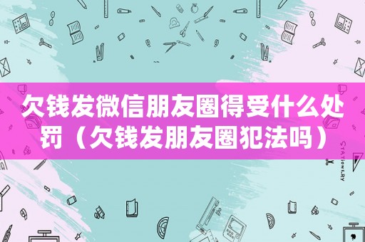 欠錢發微信朋友圈得受什么處罰（欠錢發朋友圈犯法嗎）