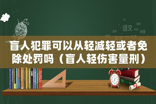 盲人犯罪可以從輕減輕或者免除處罰嗎（盲人輕傷害量刑）